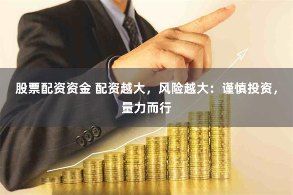 股票配资资金 配资越大，风险越大：谨慎投资，量力而行