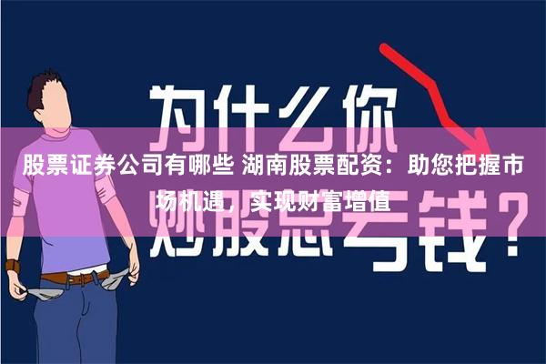 股票证券公司有哪些 湖南股票配资：助您把握市场机遇，实现财富增值