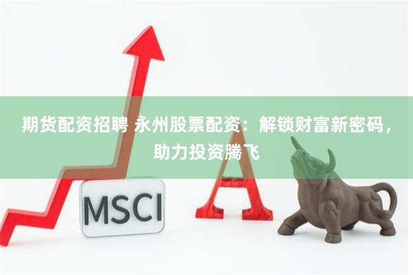 期货配资招聘 永州股票配资：解锁财富新密码，助力投资腾飞