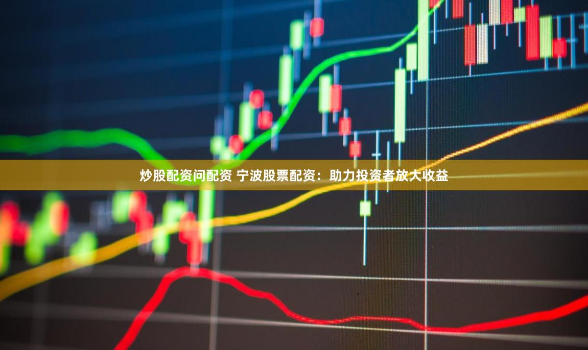 炒股配资问配资 宁波股票配资：助力投资者放大收益