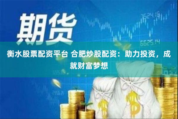 衡水股票配资平台 合肥炒股配资：助力投资，成就财富梦想