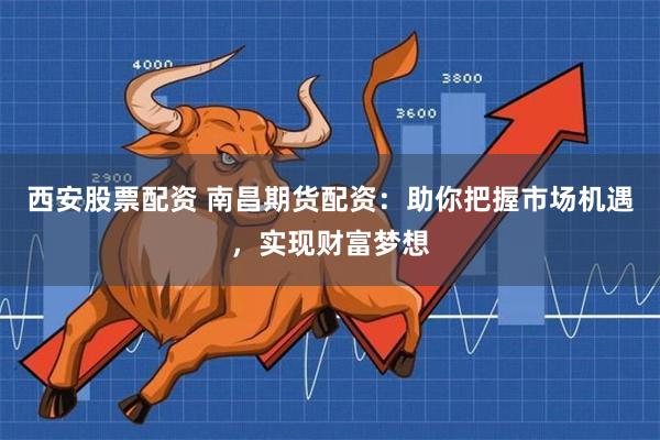 西安股票配资 南昌期货配资：助你把握市场机遇，实现财富梦想