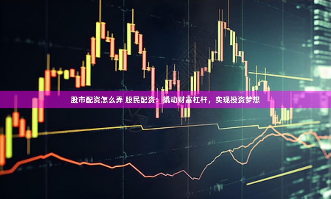 股市配资怎么弄 股民配资：撬动财富杠杆，实现投资梦想