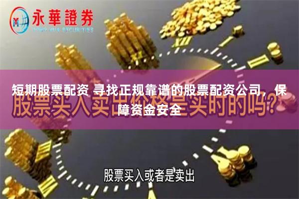 短期股票配资 寻找正规靠谱的股票配资公司，保障资金安全