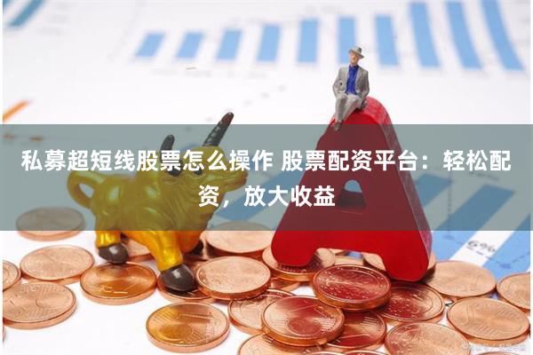 私募超短线股票怎么操作 股票配资平台：轻松配资，放大收益
