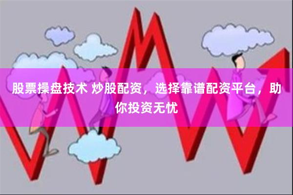 股票操盘技术 炒股配资，选择靠谱配资平台，助你投资无忧
