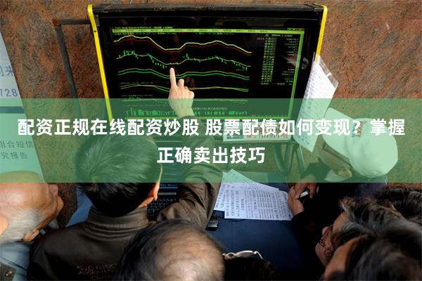 配资正规在线配资炒股 股票配债如何变现？掌握正确卖出技巧