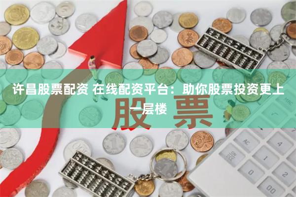 许昌股票配资 在线配资平台：助你股票投资更上一层楼