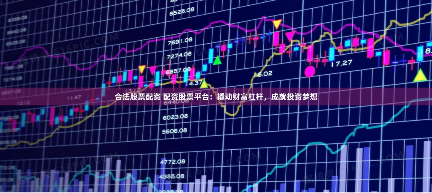 合法股票配资 配资股票平台：撬动财富杠杆，成就投资梦想