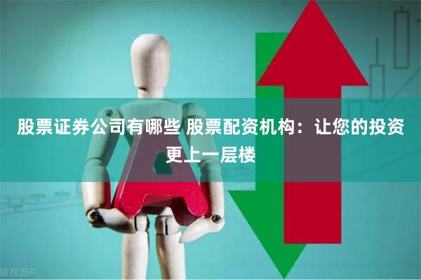 股票证券公司有哪些 股票配资机构：让您的投资更上一层楼