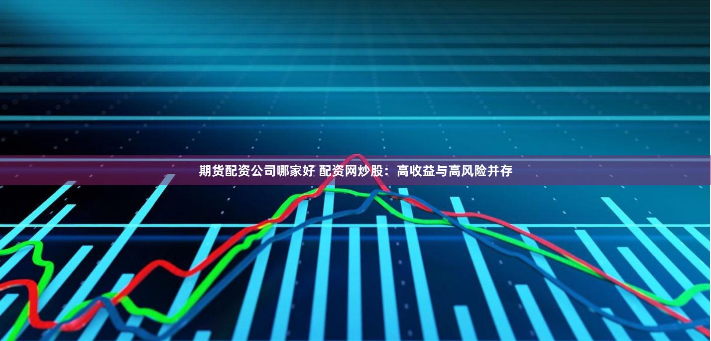 期货配资公司哪家好 配资网炒股：高收益与高风险并存