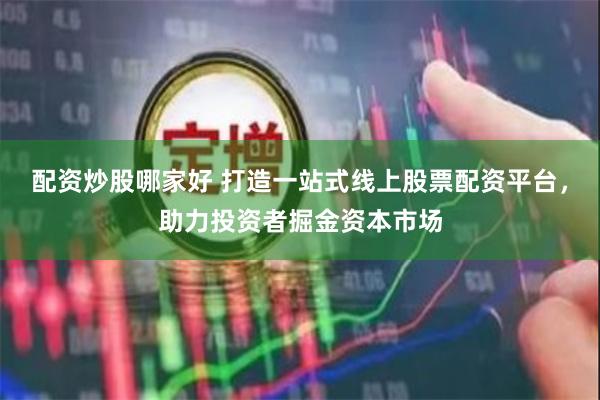 配资炒股哪家好 打造一站式线上股票配资平台，助力投资者掘金资本市场