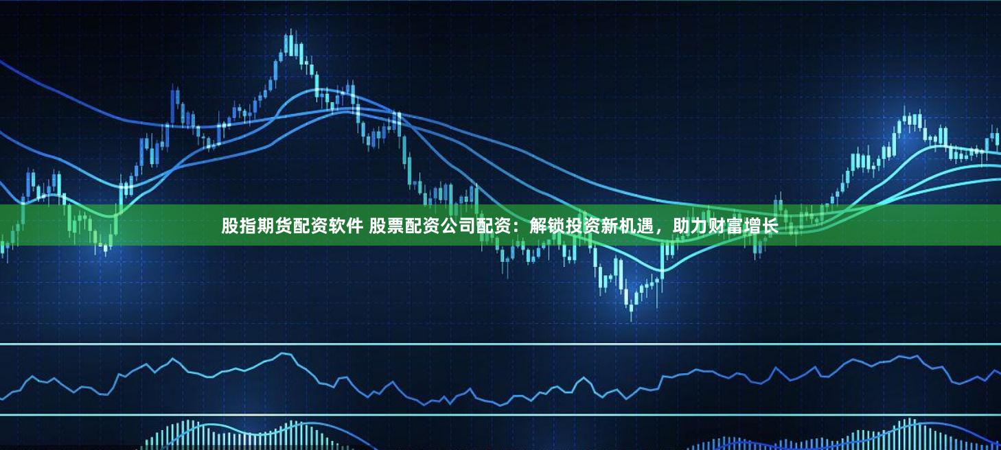 股指期货配资软件 股票配资公司配资：解锁投资新机遇，助力财富增长