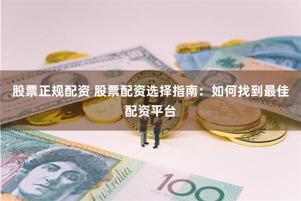 股票正规配资 股票配资选择指南：如何找到最佳配资平台