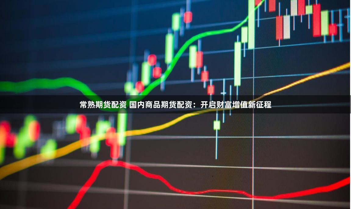 常熟期货配资 国内商品期货配资：开启财富增值新征程