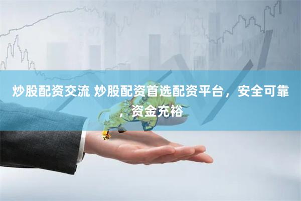 炒股配资交流 炒股配资首选配资平台，安全可靠，资金充裕