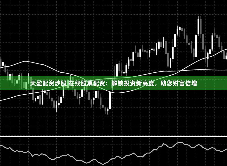 天盈配资炒股 在线股票配资：解锁投资新高度，助您财富倍增