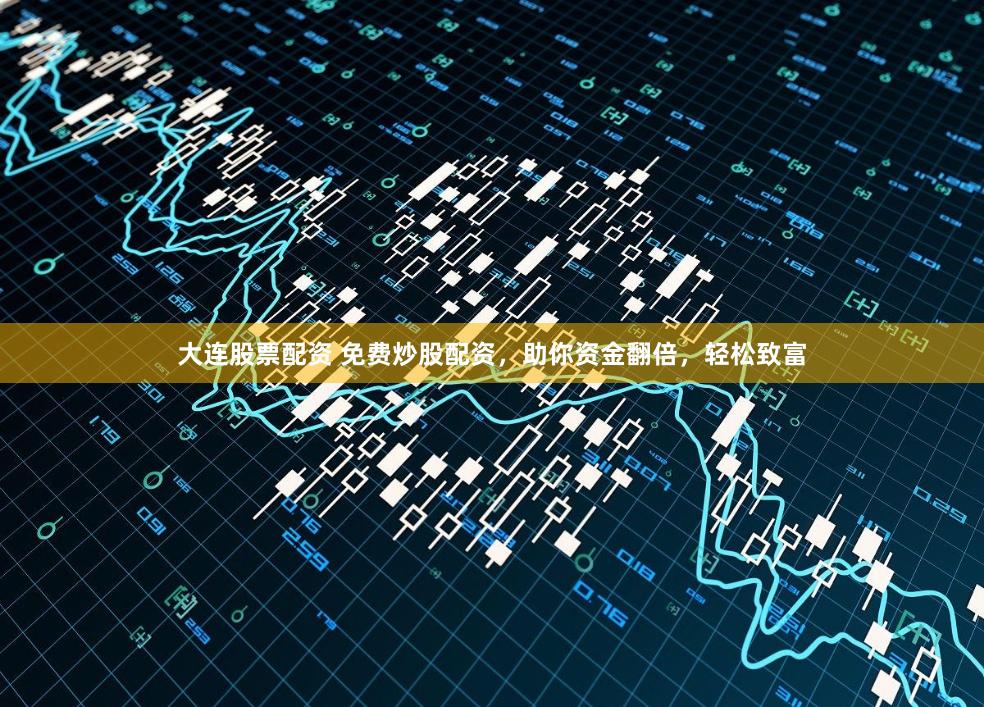 大连股票配资 免费炒股配资，助你资金翻倍，轻松致富