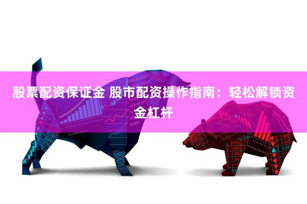 股票配资保证金 股市配资操作指南：轻松解锁资金杠杆