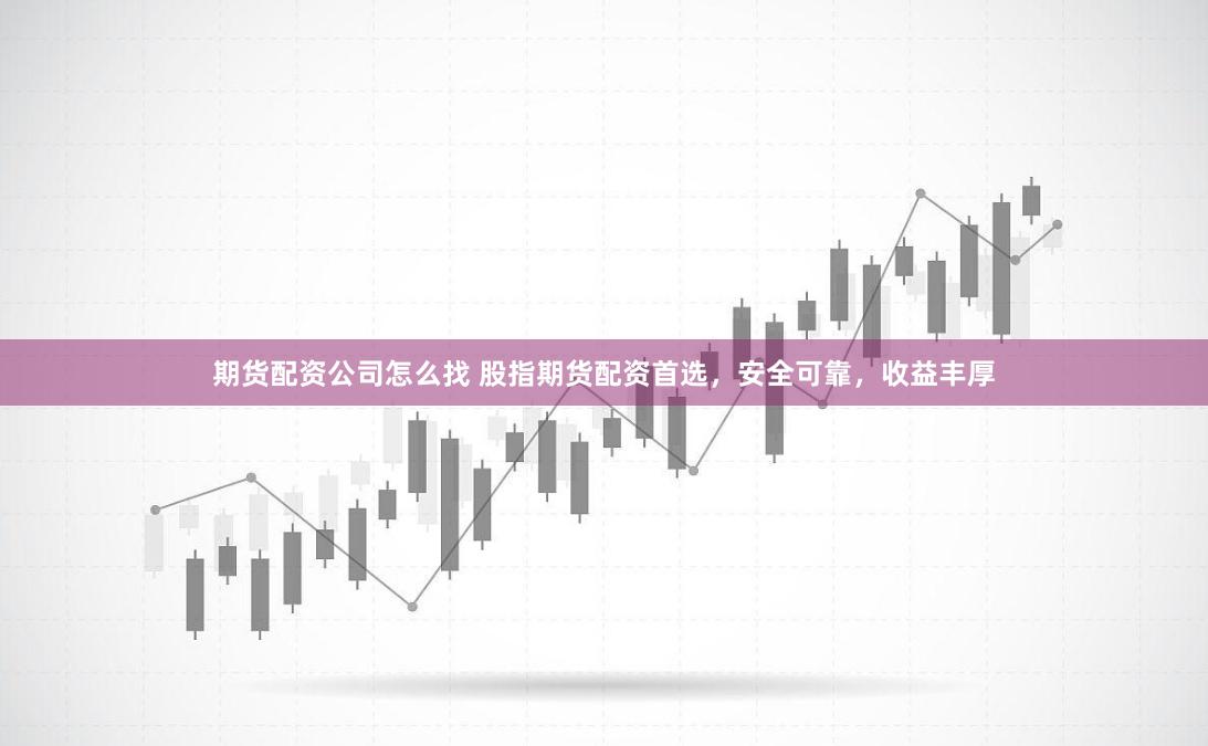 期货配资公司怎么找 股指期货配资首选，安全可靠，收益丰厚