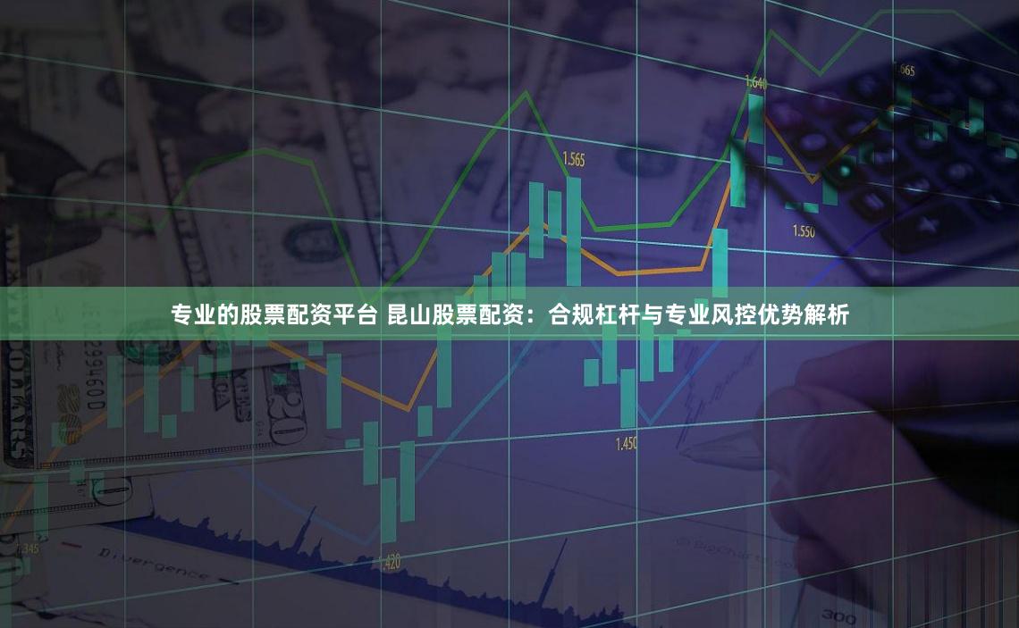 专业的股票配资平台 昆山股票配资：合规杠杆与专业风控优势解析