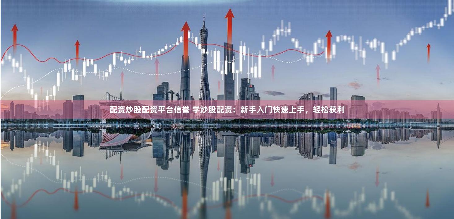 配资炒股配资平台信誉 学炒股配资：新手入门快速上手，轻松获利