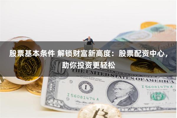 股票基本条件 解锁财富新高度：股票配资中心，助你投资更轻松