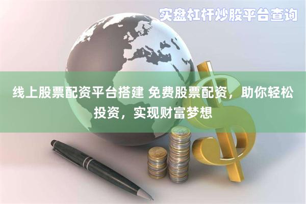 线上股票配资平台搭建 免费股票配资，助你轻松投资，实现财富梦想