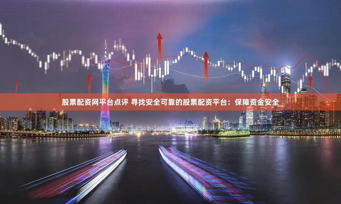 股票配资网平台点评 寻找安全可靠的股票配资平台：保障资金安全