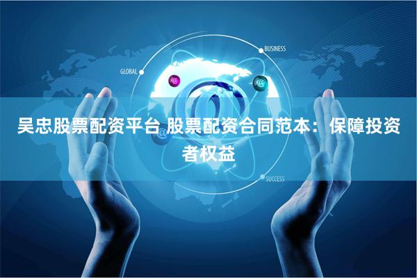 吴忠股票配资平台 股票配资合同范本：保障投资者权益