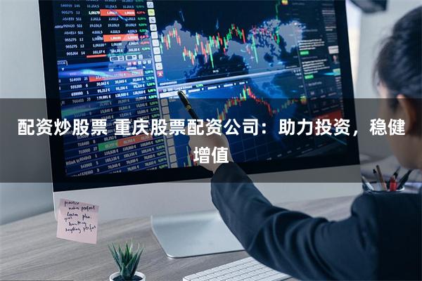 配资炒股票 重庆股票配资公司：助力投资，稳健增值