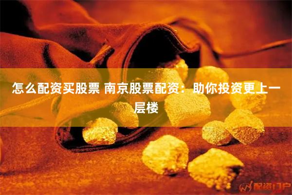 怎么配资买股票 南京股票配资：助你投资更上一层楼