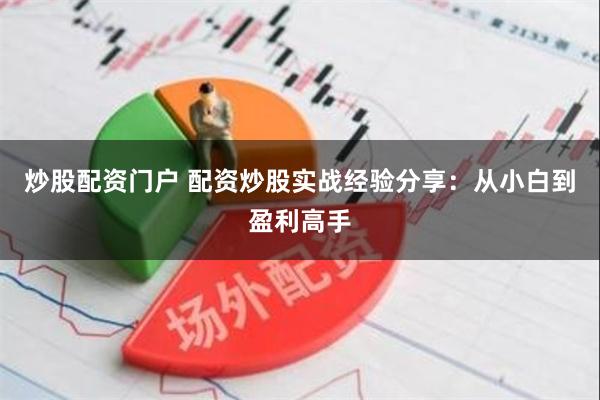 炒股配资门户 配资炒股实战经验分享：从小白到盈利高手