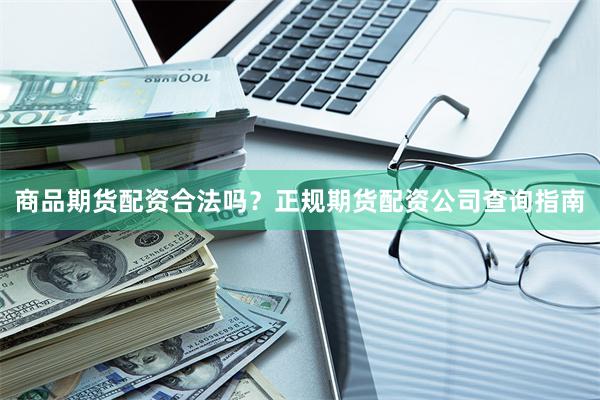 商品期货配资合法吗？正规期货配资公司查询指南