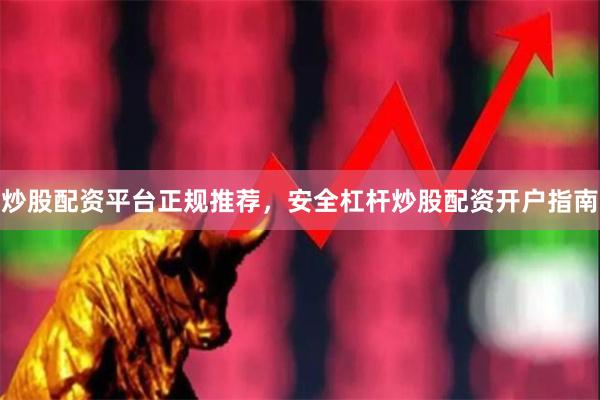 炒股配资平台正规推荐，安全杠杆炒股配资开户指南