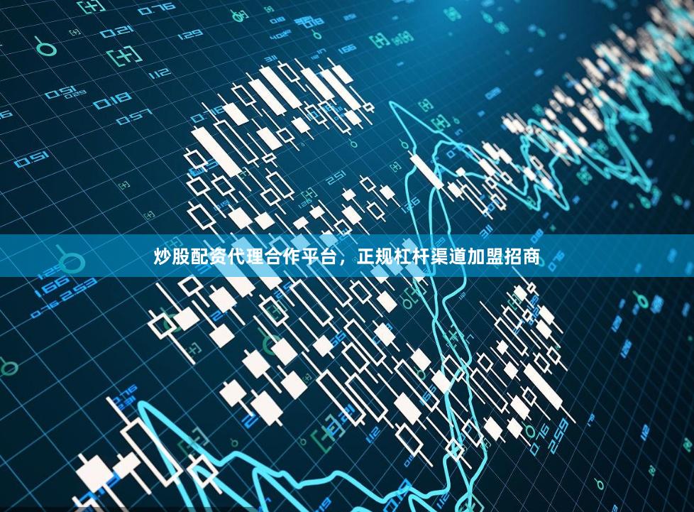 炒股配资代理合作平台，正规杠杆渠道加盟招商
