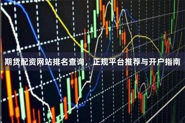 期货配资网站排名查询，正规平台推荐与开户指南