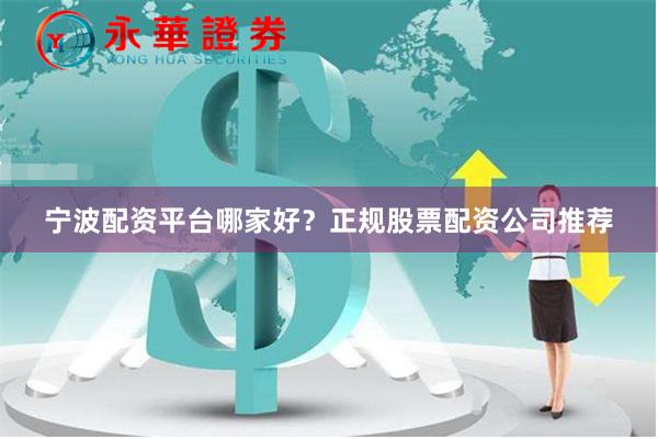 宁波配资平台哪家好？正规股票配资公司推荐