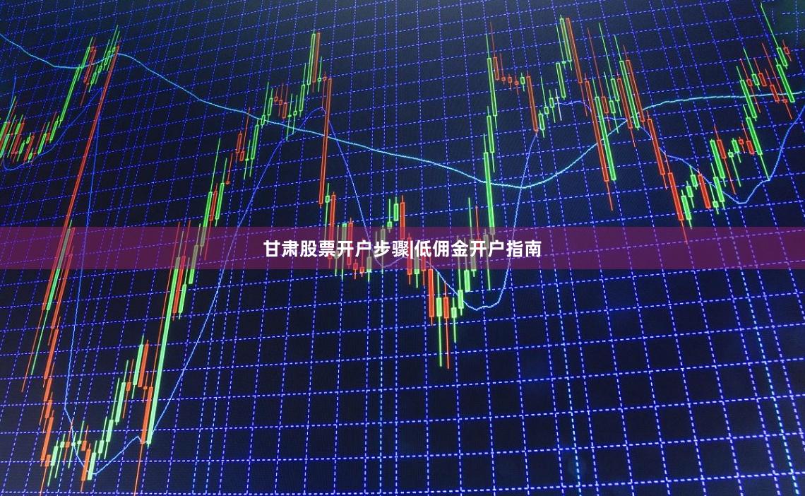 甘肃股票开户步骤|低佣金开户指南