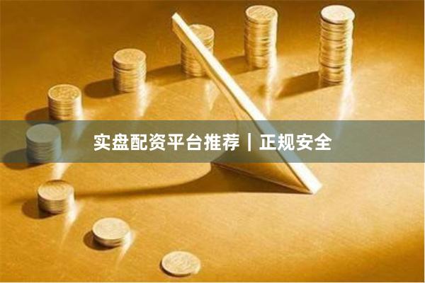 实盘配资平台推荐｜正规安全