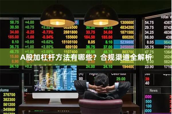 A股加杠杆方法有哪些？合规渠道全解析